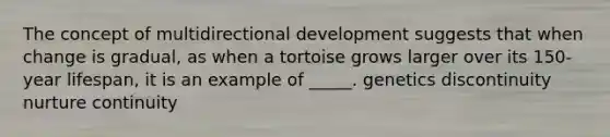 The concept of multidirectional development suggests that when change is gradual, as when a tortoise grows larger over its 150-year lifespan, it is an example of _____. genetics discontinuity nurture continuity