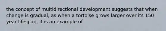 the concept of multidirectional development suggests that when change is gradual, as when a tortoise grows larger over its 150-year lifespan, it is an example of