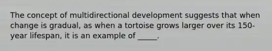 The concept of multidirectional development suggests that when change is gradual, as when a tortoise grows larger over its 150-year lifespan, it is an example of _____.