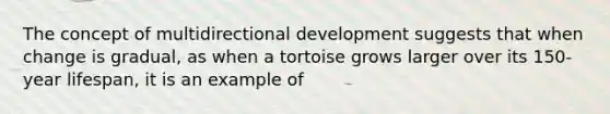 The concept of multidirectional development suggests that when change is gradual, as when a tortoise grows larger over its 150-year lifespan, it is an example of