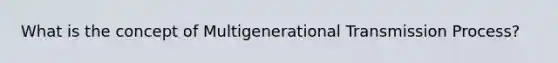 What is the concept of Multigenerational Transmission Process?