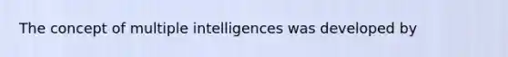 The concept of multiple intelligences was developed by