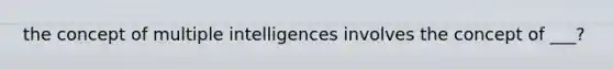 the concept of multiple intelligences involves the concept of ___?