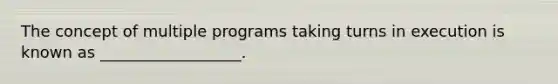 The concept of multiple programs taking turns in execution is known as __________________.