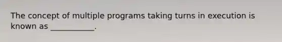 The concept of multiple programs taking turns in execution is known as ___________.