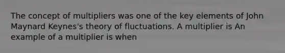 The concept of multipliers was one of the key elements of John Maynard​ Keynes's theory of fluctuations. A multiplier is An example of a multiplier is when​