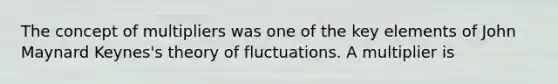 The concept of multipliers was one of the key elements of John Maynard​ Keynes's theory of fluctuations. A multiplier is​