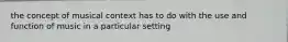the concept of musical context has to do with the use and function of music in a particular setting