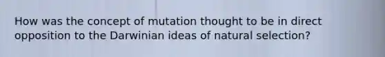 How was the concept of mutation thought to be in direct opposition to the Darwinian ideas of natural selection?