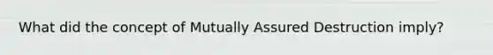 What did the concept of Mutually Assured Destruction imply?