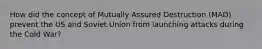 How did the concept of Mutually Assured Destruction (MAD) prevent the US and Soviet Union from launching attacks during the Cold War?