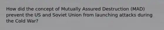 How did the concept of Mutually Assured Destruction (MAD) prevent the US and Soviet Union from launching attacks during the Cold War?