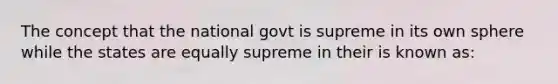 The concept that the national govt is supreme in its own sphere while the states are equally supreme in their is known as: