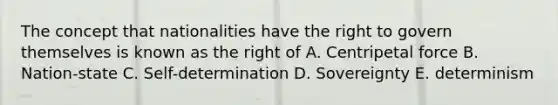 The concept that nationalities have the right to govern themselves is known as the right of A. Centripetal force B. Nation-state C. Self-determination D. Sovereignty E. determinism