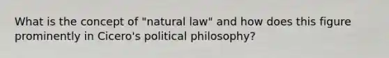 What is the concept of "natural law" and how does this figure prominently in Cicero's political philosophy?