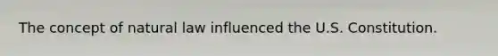 The concept of natural law influenced the U.S. Constitution.