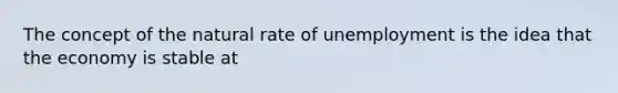 The concept of the natural rate of unemployment is the idea that the economy is stable at