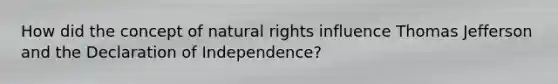 How did the concept of natural rights influence Thomas Jefferson and the Declaration of Independence?