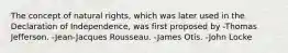 The concept of natural rights, which was later used in the Declaration of Independence, was first proposed by -Thomas Jefferson. -Jean-Jacques Rousseau. -James Otis. -John Locke