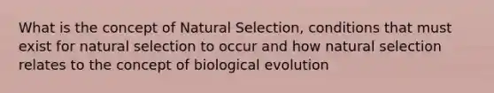 What is the concept of Natural Selection, conditions that must exist for natural selection to occur and how natural selection relates to the concept of biological evolution