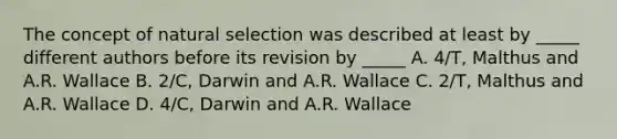 The concept of natural selection was described at least by _____ different authors before its revision by _____ A. 4/T, Malthus and A.R. Wallace B. 2/C, Darwin and A.R. Wallace C. 2/T, Malthus and A.R. Wallace D. 4/C, Darwin and A.R. Wallace