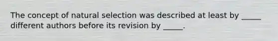 The concept of natural selection was described at least by _____ different authors before its revision by _____.