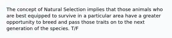 The concept of Natural Selection implies that those animals who are best equipped to survive in a particular area have a greater opportunity to breed and pass those traits on to the next generation of the species. T/F