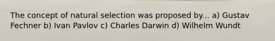 The concept of natural selection was proposed by... a) Gustav Fechner b) Ivan Pavlov c) Charles Darwin d) Wilhelm Wundt