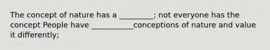 The concept of nature has a _________; not everyone has the concept People have ___________conceptions of nature and value it differently;