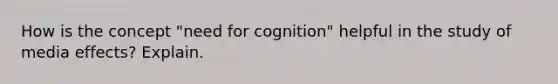 How is the concept "need for cognition" helpful in the study of media effects? Explain.