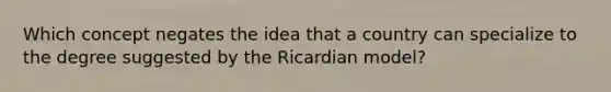 Which concept negates the idea that a country can specialize to the degree suggested by the Ricardian model?