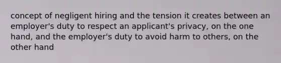 concept of negligent hiring and the tension it creates between an employer's duty to respect an applicant's privacy, on the one hand, and the employer's duty to avoid harm to others, on the other hand