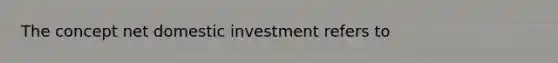 The concept net domestic investment refers to