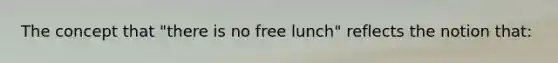 The concept that "there is no free lunch" reflects the notion that: