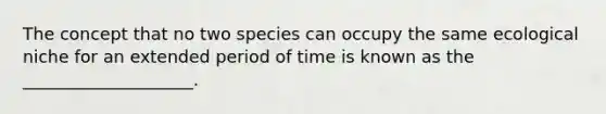 The concept that no two species can occupy the same ecological niche for an extended period of time is known as the ____________________.