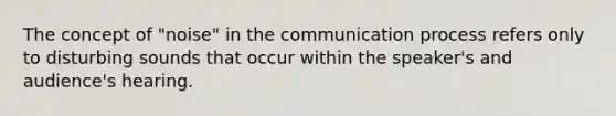 The concept of "noise" in the communication process refers only to disturbing sounds that occur within the speaker's and audience's hearing.