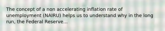 The concept of a non accelerating inflation rate of unemployment​ (NAIRU) helps us to understand why in the long​ run, the Federal Reserve...