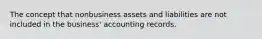 The concept that nonbusiness assets and liabilities are not included in the business' accounting records.