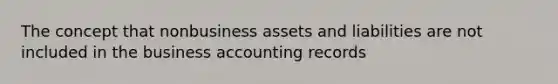 The concept that nonbusiness assets and liabilities are not included in the business accounting records