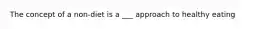 The concept of a non-diet is a ___ approach to healthy eating