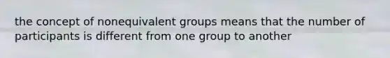 the concept of nonequivalent groups means that the number of participants is different from one group to another