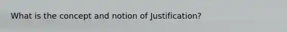 What is the concept and notion of Justification?