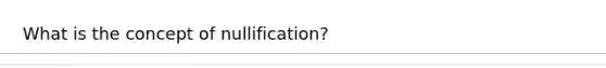 What is the concept of nullification?