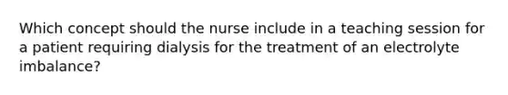 Which concept should the nurse include in a teaching session for a patient requiring dialysis for the treatment of an electrolyte imbalance?