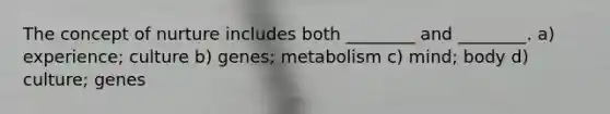 The concept of nurture includes both ________ and ________. a) experience; culture b) genes; metabolism c) mind; body d) culture; genes