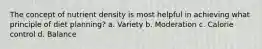 The concept of nutrient density is most helpful in achieving what principle of diet planning? a. Variety b. Moderation c. Calorie control d. Balance