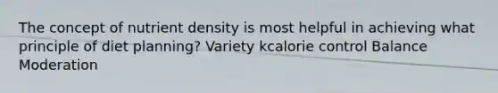 The concept of nutrient density is most helpful in achieving what principle of diet planning? Variety kcalorie control Balance Moderation