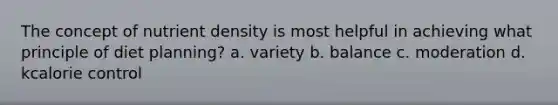 The concept of nutrient density is most helpful in achieving what principle of diet planning?​ a. ​variety b. ​balance c. ​moderation d. ​kcalorie control