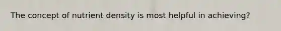 The concept of nutrient density is most helpful in achieving?