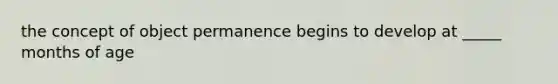 the concept of object permanence begins to develop at _____ months of age